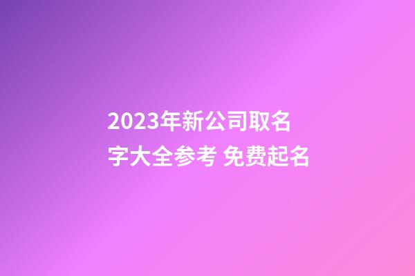 2023年新公司取名字大全参考 免费起名-第1张-公司起名-玄机派